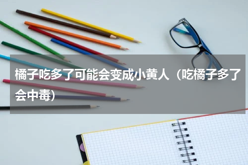 橘子吃多了可能会变成小黄人（吃橘子多了会中毒）
