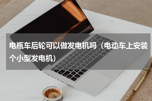 电瓶车后轮可以做发电机吗（电动车上安装个小型发电机）