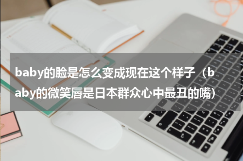 baby的脸是怎么变成现在这个样子（baby的微笑唇是日本群众心中最丑的嘴）