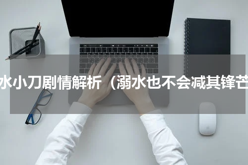 溺水小刀剧情解析（溺水也不会减其锋芒）