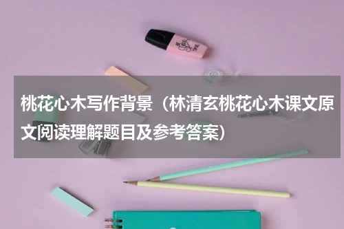 桃花心木写作背景（林清玄桃花心木课文原文阅读理解题目及参考答案）