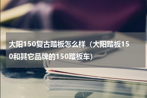 大阳150复古踏板怎么样（大阳踏板150和其它品牌的150踏板车）