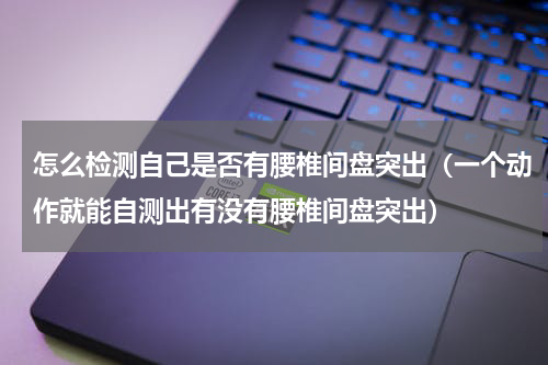 怎么检测自己是否有腰椎间盘突出（一个动作就能自测出有没有腰椎间盘突出）