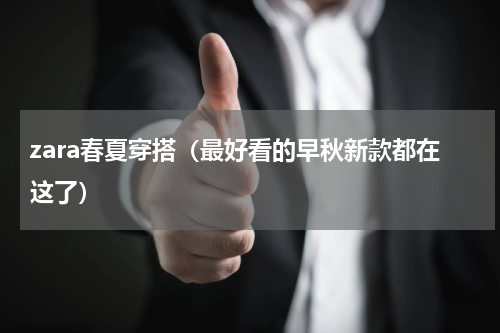 zara春夏穿搭（最好看的早秋新款都在这了）