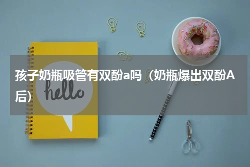 孩子奶瓶吸管有双酚a吗（奶瓶爆出双酚A后）