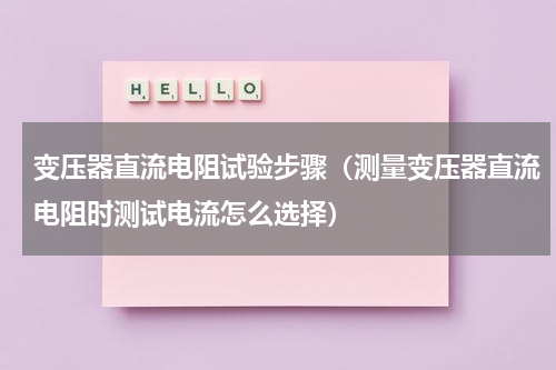 变压器直流电阻试验步骤（测量变压器直流电阻时测试电流怎么选择）