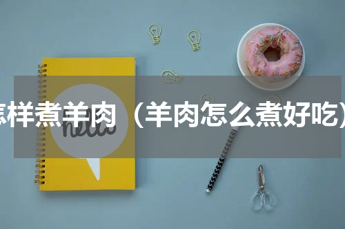 怎样煮羊肉（羊肉怎么煮好吃）