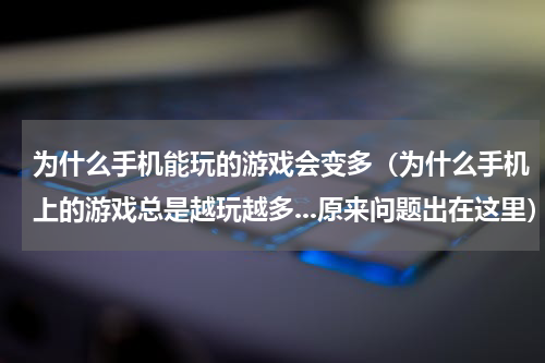 为什么手机能玩的游戏会变多（为什么手机上的游戏总是越玩越多...原来问题出在这里）