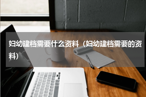妇幼建档需要什么资料（妇幼建档需要的资料）