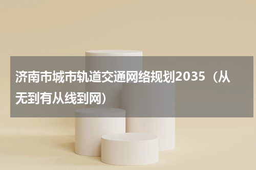 济南市城市轨道交通网络规划2035（从无到有从线到网）