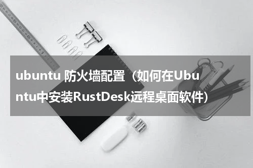 ubuntu 防火墙配置（如何在Ubuntu中安装RustDesk远程桌面软件）