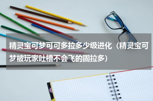 精灵宝可梦可可多拉多少级进化（精灵宝可梦被玩家吐槽不会飞的固拉多）