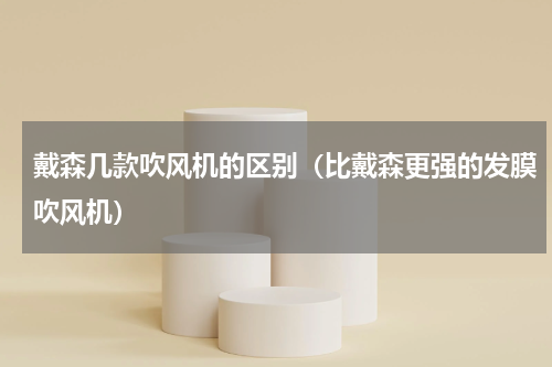 戴森几款吹风机的区别（比戴森更强的发膜吹风机）