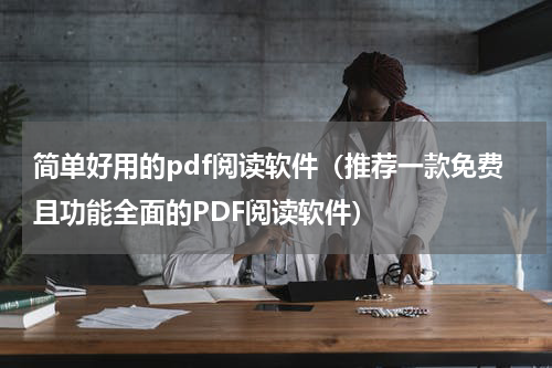 简单好用的pdf阅读软件（推荐一款免费且功能全面的PDF阅读软件）