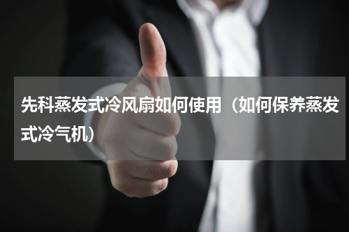 先科蒸发式冷风扇如何使用（如何保养蒸发式冷气机）
