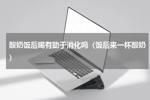酸奶饭后喝有助于消化吗（饭后来一杯酸奶）