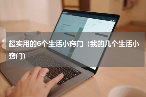 超实用的6个生活小窍门（我的几个生活小窍门）