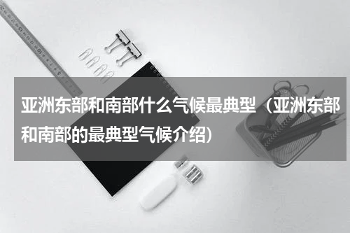 亚洲东部和南部什么气候最典型（亚洲东部和南部的最典型气候介绍）