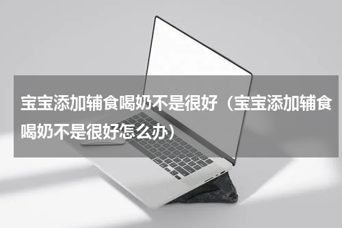 宝宝添加辅食喝奶不是很好（宝宝添加辅食喝奶不是很好怎么办）