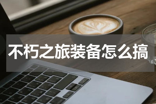 不朽之旅装备怎么搞