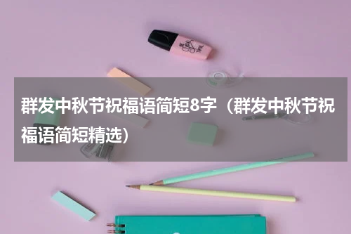 群发中秋节祝福语简短8字（群发中秋节祝福语简短精选）