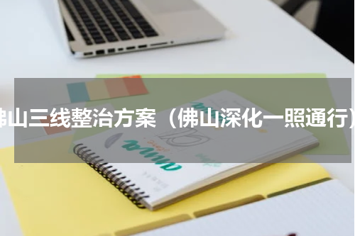 佛山三线整治方案（佛山深化一照通行）