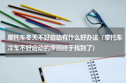 摩托车冬天不好启动有什么好办法（摩托车冷车不好启动的原因终于找到了）