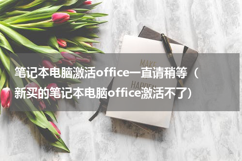 笔记本电脑激活office一直请稍等（新买的笔记本电脑office激活不了）