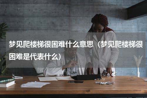梦见爬楼梯很困难什么意思（梦见爬楼梯很困难是代表什么）