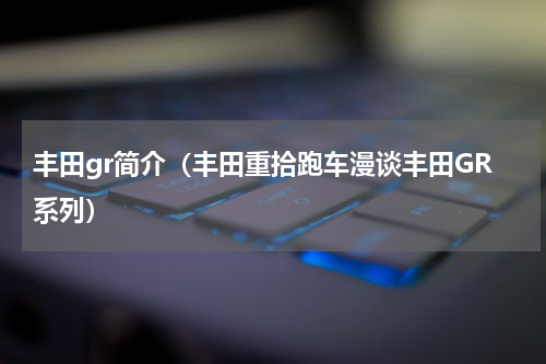丰田gr简介（丰田重拾跑车漫谈丰田GR系列）