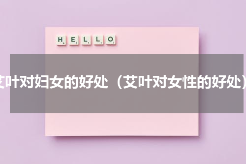 艾叶对妇女的好处（艾叶对女性的好处）