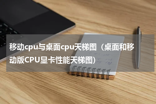 移动cpu与桌面cpu天梯图（桌面和移动版CPU显卡性能天梯图）