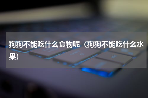 狗狗不能吃什么食物呢（狗狗不能吃什么水果）