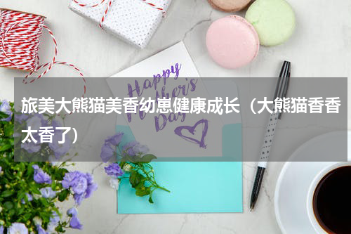 旅美大熊猫美香幼崽健康成长（大熊猫香香太香了）