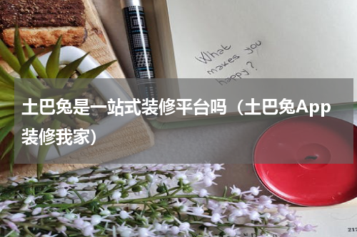 土巴兔是一站式装修平台吗（土巴兔App装修我家）