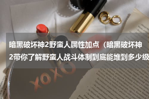 暗黑破坏神2野蛮人属性加点（暗黑破坏神2带你了解野蛮人战斗体制到底能堆到多少级）