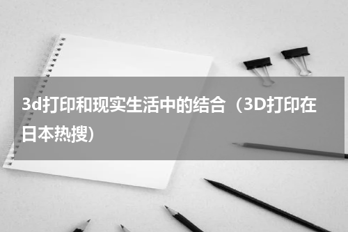 3d打印和现实生活中的结合（3D打印在日本热搜）