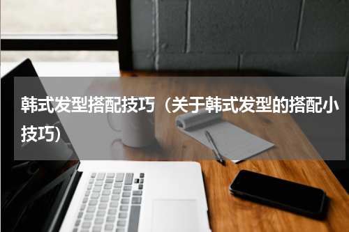 韩式发型搭配技巧（关于韩式发型的搭配小技巧）