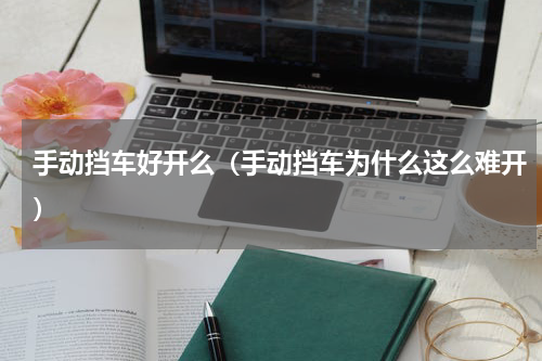 手动挡车好开么（手动挡车为什么这么难开）