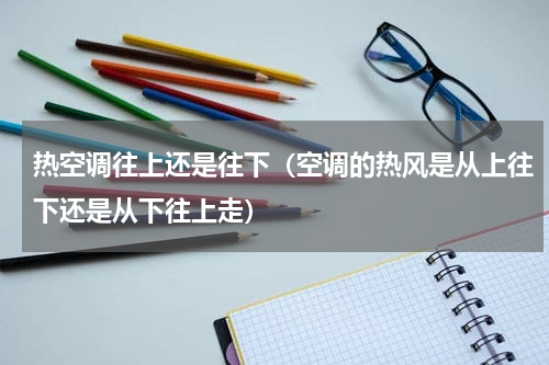 热空调往上还是往下（空调的热风是从上往下还是从下往上走）