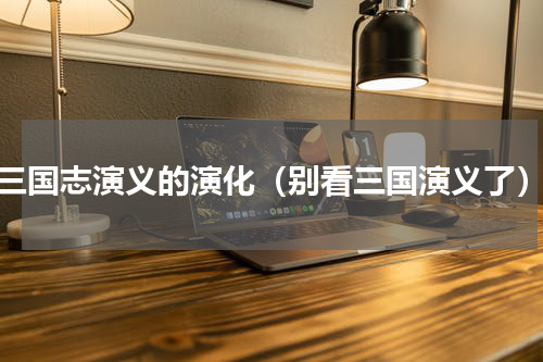 三国志演义的演化（别看三国演义了）