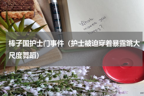 棒子国护士门事件（护士被迫穿着暴露跳大尺度舞蹈）