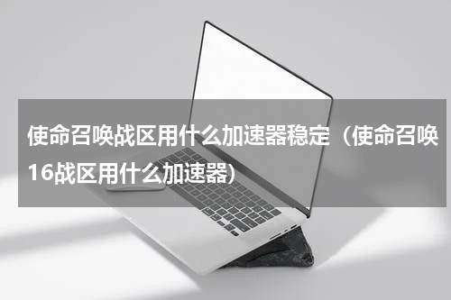 使命召唤战区用什么加速器稳定（使命召唤16战区用什么加速器）