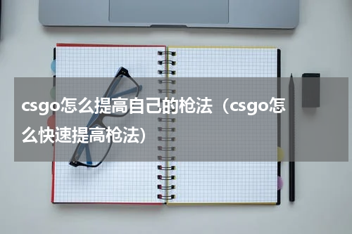 csgo怎么提高自己的枪法（csgo怎么快速提高枪法）