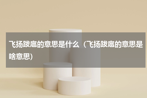 飞扬跋扈的意思是什么（飞扬跋扈的意思是啥意思）