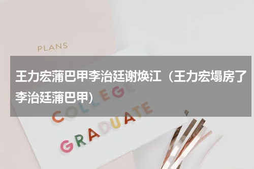 王力宏蒲巴甲李治廷谢焕江（王力宏塌房了李治廷蒲巴甲）