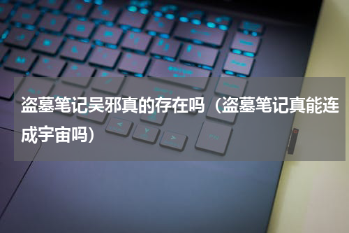 盗墓笔记吴邪真的存在吗（盗墓笔记真能连成宇宙吗）