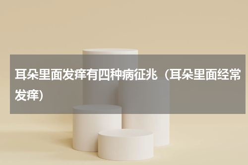 耳朵里面发痒有四种病征兆（耳朵里面经常发痒）