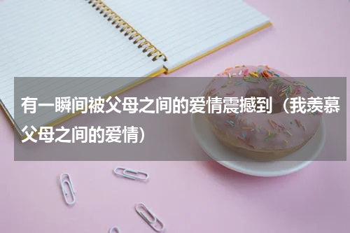 有一瞬间被父母之间的爱情震撼到（我羡慕父母之间的爱情）