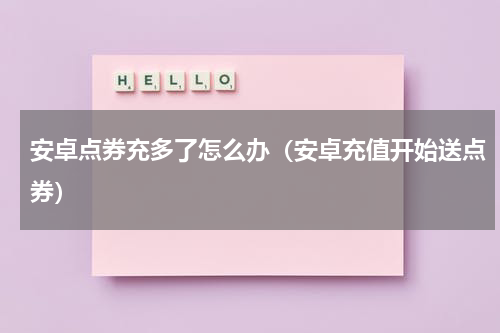 安卓点券充多了怎么办（安卓充值开始送点券）